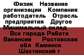 Физик › Название организации ­ Компания-работодатель › Отрасль предприятия ­ Другое › Минимальный оклад ­ 1 - Все города Работа » Вакансии   . Ростовская обл.,Каменск-Шахтинский г.